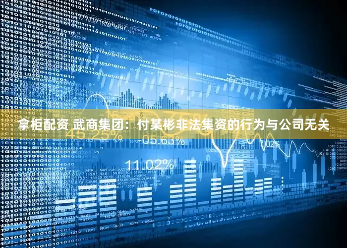 拿柜配资 武商集团：付某彬非法集资的行为与公司无关