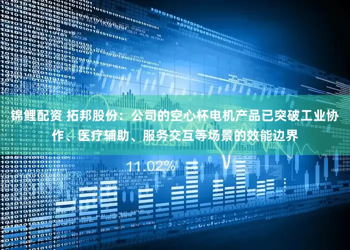 锦鲤配资 拓邦股份：公司的空心杯电机产品已突破工业协作、医疗辅助、服务交互等场景的效能边界