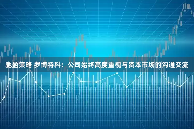 驰盈策略 罗博特科：公司始终高度重视与资本市场的沟通交流