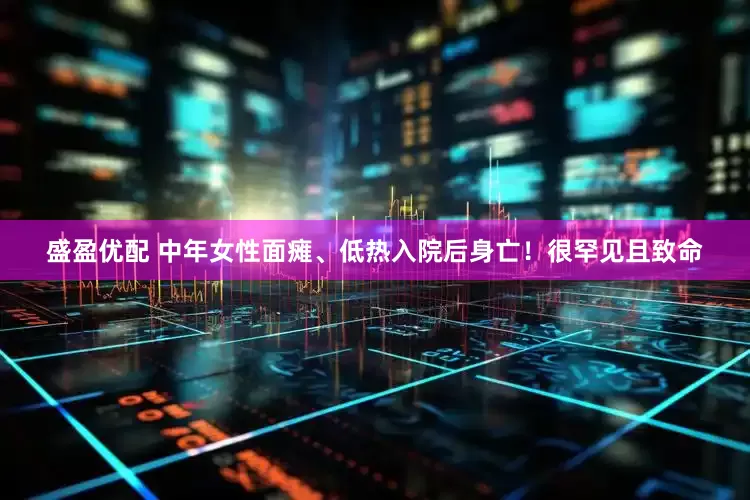 盛盈优配 中年女性面瘫、低热入院后身亡！很罕见且致命
