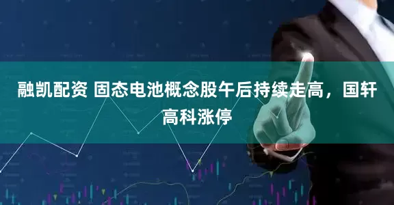 融凯配资 固态电池概念股午后持续走高，国轩高科涨停