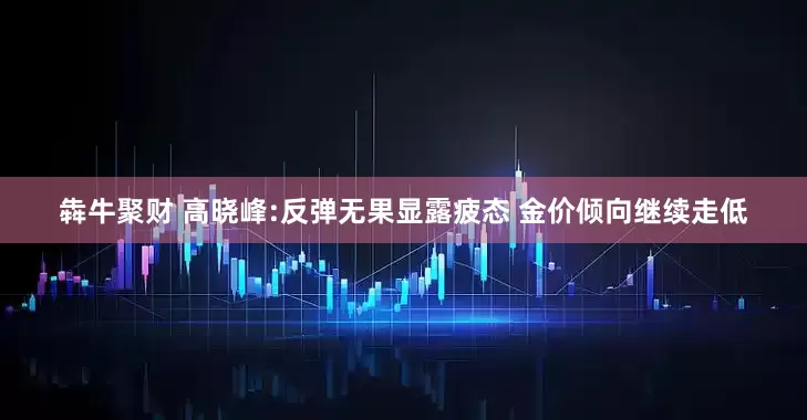 犇牛聚财 高晓峰:反弹无果显露疲态 金价倾向继续走低