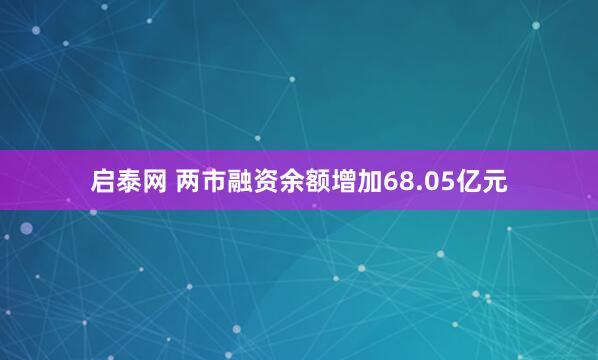 启泰网 两市融资余额增加68.05亿元