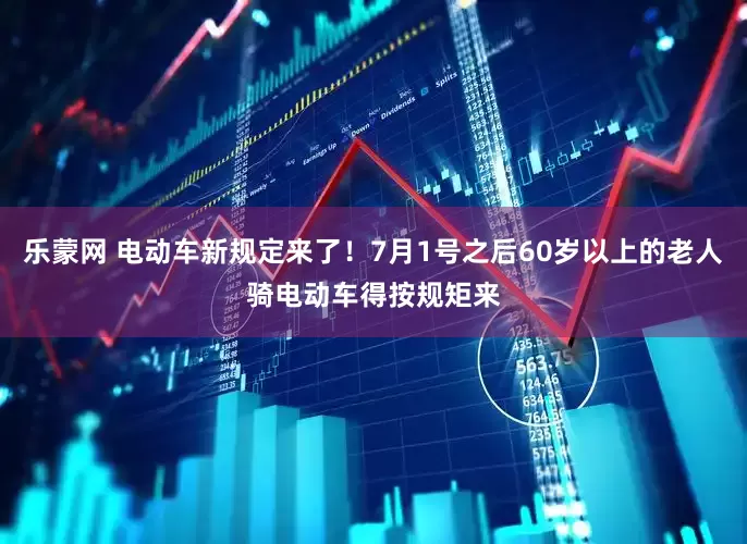 乐蒙网 电动车新规定来了！7月1号之后60岁以上的老人骑电动车得按规矩来