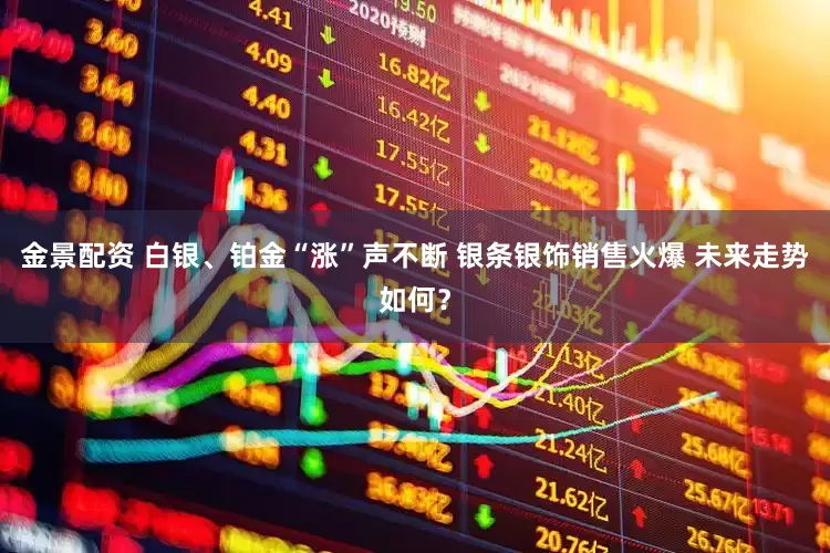 金景配资 白银、铂金“涨”声不断 银条银饰销售火爆 未来走势如何？