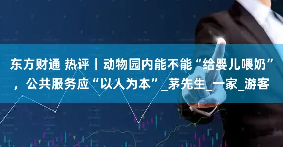 东方财通 热评丨动物园内能不能“给婴儿喂奶”，公共服务应“以人为本”_茅先生_一家_游客