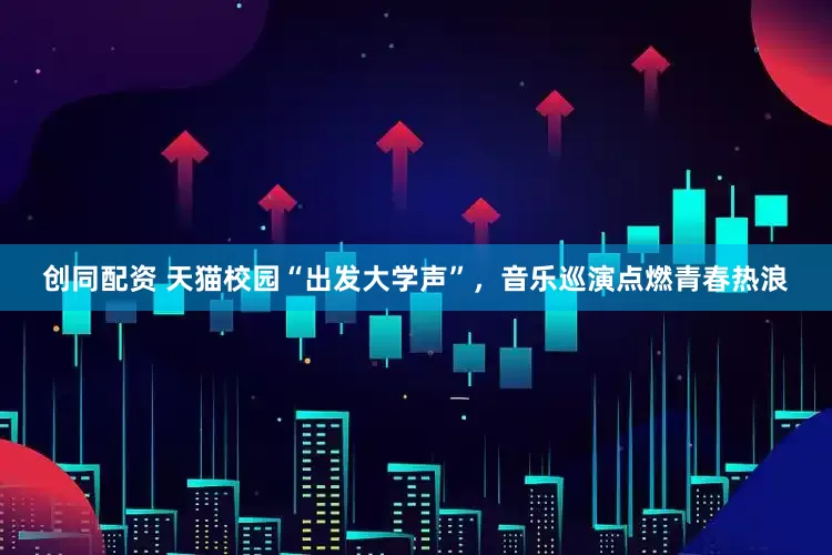 创同配资 天猫校园“出发大学声”，音乐巡演点燃青春热浪