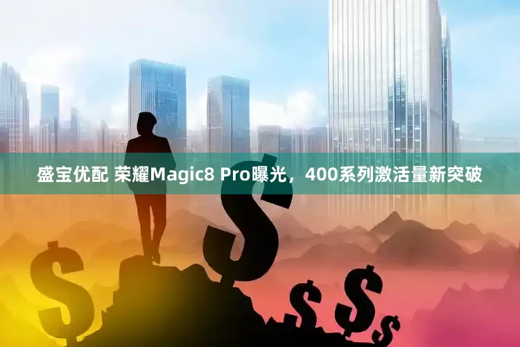 盛宝优配 荣耀Magic8 Pro曝光，400系列激活量新突破