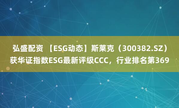 弘盛配资 【ESG动态】斯莱克（300382.SZ）获华证指数ESG最新评级CCC，行业排名第369