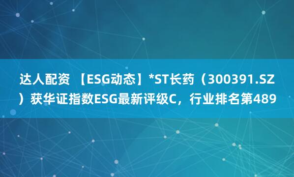 达人配资 【ESG动态】*ST长药（300391.SZ）获华证指数ESG最新评级C，行业排名第489