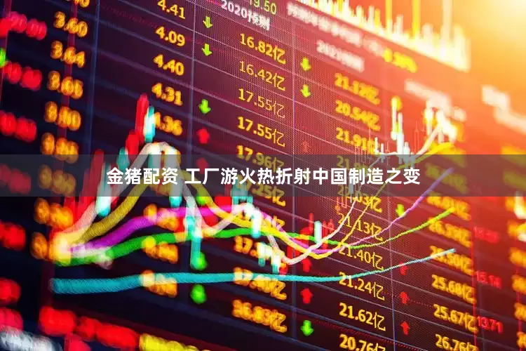 金猪配资 工厂游火热折射中国制造之变