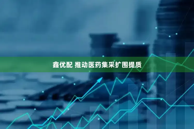 鑫优配 推动医药集采扩围提质