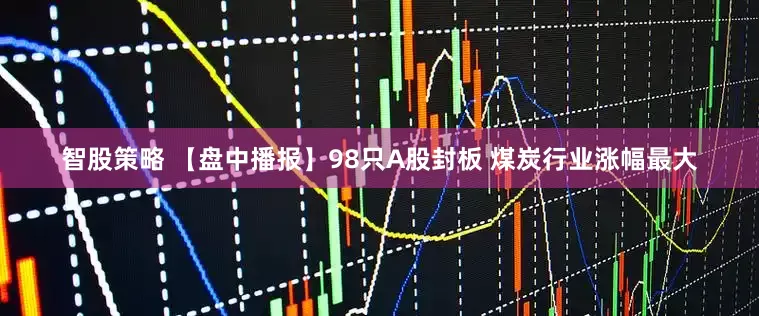 智股策略 【盘中播报】98只A股封板 煤炭行业涨幅最大