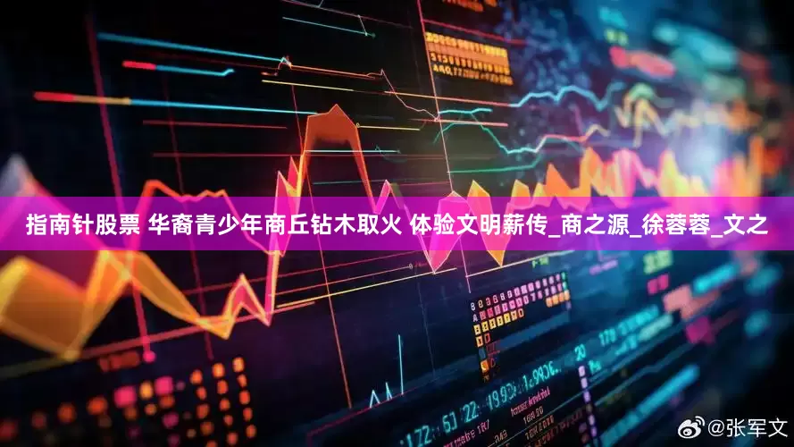 指南针股票 华裔青少年商丘钻木取火 体验文明薪传_商之源_徐蓉蓉_文之