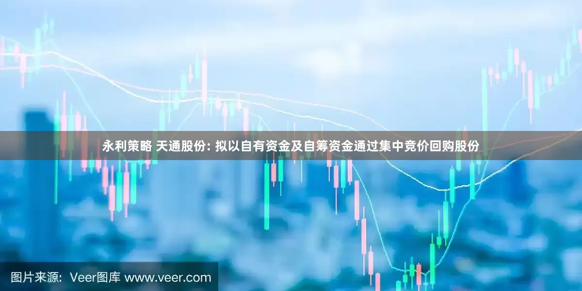 永利策略 天通股份: 拟以自有资金及自筹资金通过集中竞价回购股份