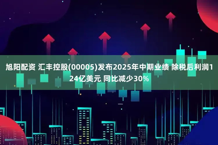旭阳配资 汇丰控股(00005)发布2025年中期业绩 除税后利润124亿美元 同比减少30%