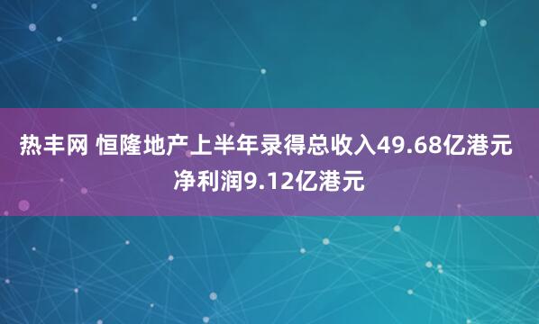 热丰网 恒隆地产上半年录得总收入49.68亿港元 净利润9.12亿港元