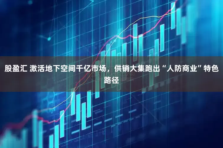 股盈汇 激活地下空间千亿市场，供销大集跑出“人防商业”特色路径