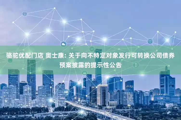 骆驼优配门店 奥士康: 关于向不特定对象发行可转换公司债券预案披露的提示性公告