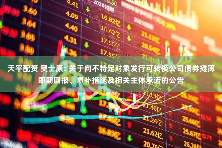 天平配资 奥士康: 关于向不特定对象发行可转换公司债券摊薄即期回报、填补措施及相关主体承诺的公告