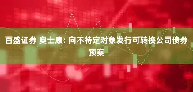 百盛证券 奥士康: 向不特定对象发行可转换公司债券预案