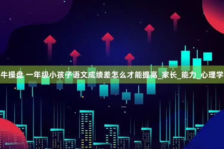 牛操盘 一年级小孩子语文成绩差怎么才能提高_家长_能力_心理学