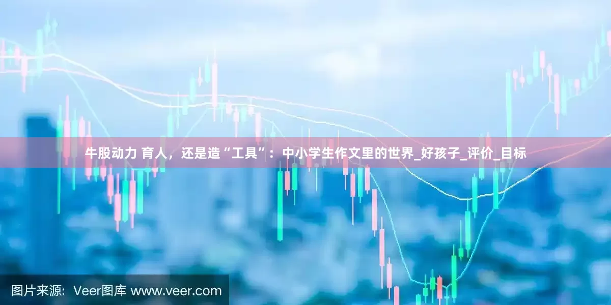 牛股动力 育人，还是造“工具”：中小学生作文里的世界_好孩子_评价_目标