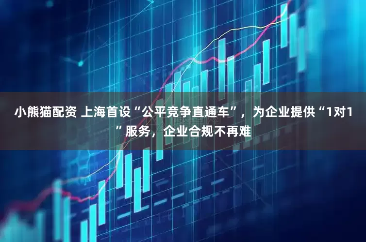 小熊猫配资 上海首设“公平竞争直通车”，为企业提供“1对1”服务，企业合规不再难