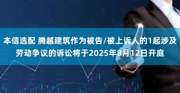 本信选配 腾越建筑作为被告/被上诉人的1起涉及劳动争议的诉讼将于2025年8月12日开庭