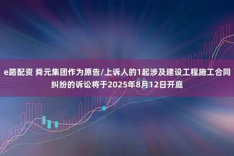 e路配资 舜元集团作为原告/上诉人的1起涉及建设工程施工合同纠纷的诉讼将于2025年8月12日开庭