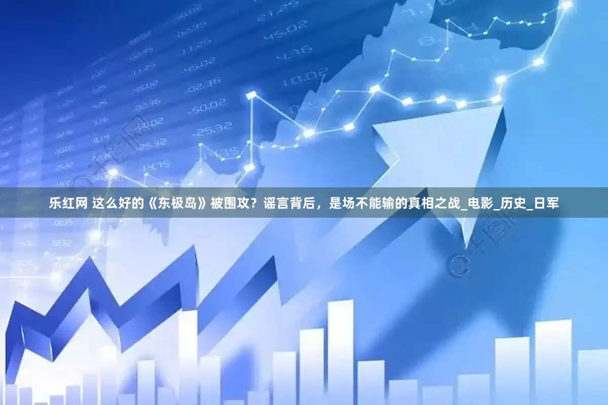 乐红网 这么好的《东极岛》被围攻？谣言背后，是场不能输的真相之战_电影_历史_日军