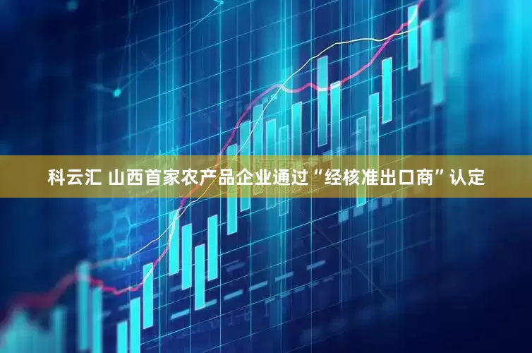 科云汇 山西首家农产品企业通过“经核准出口商”认定