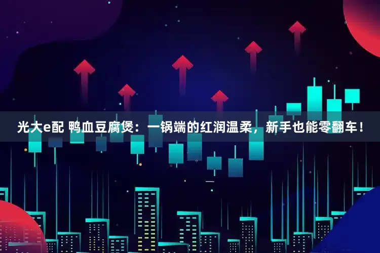 光大e配 鸭血豆腐煲：一锅端的红润温柔，新手也能零翻车！