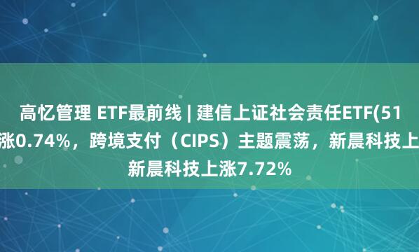 高忆管理 ETF最前线 | 建信上证社会责任ETF(510090)上涨0.74%，跨境支付（CIPS）主题震荡，新晨科技上涨7.72%