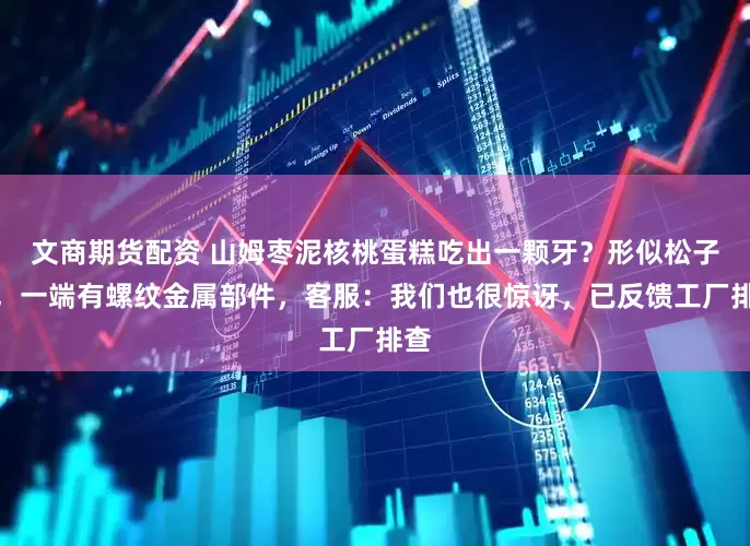 文商期货配资 山姆枣泥核桃蛋糕吃出一颗牙？形似松子仁，一端有螺纹金属部件，客服：我们也很惊讶，已反馈工厂排查