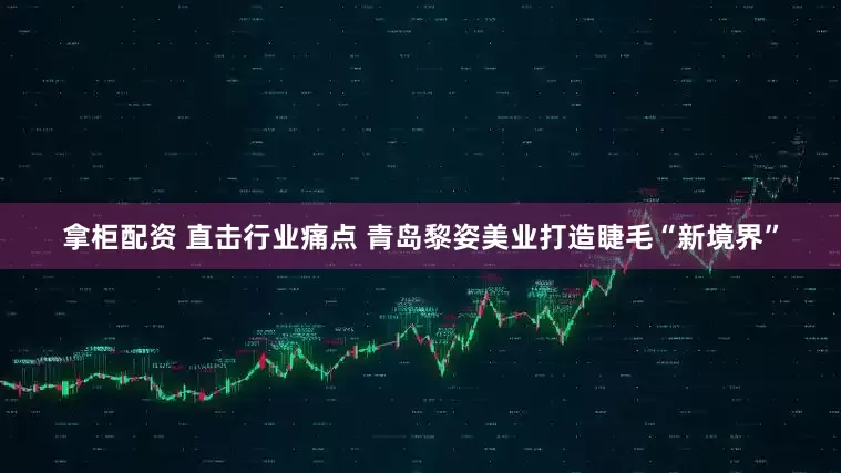拿柜配资 直击行业痛点 青岛黎姿美业打造睫毛“新境界”