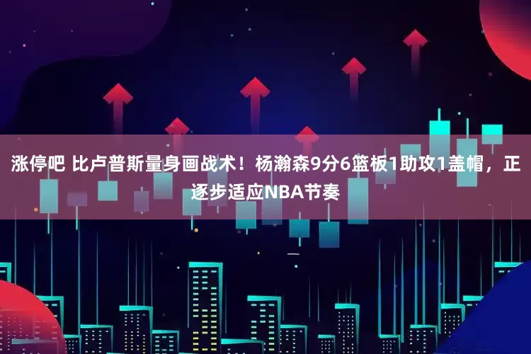 涨停吧 比卢普斯量身画战术！杨瀚森9分6篮板1助攻1盖帽，正逐步适应NBA节奏