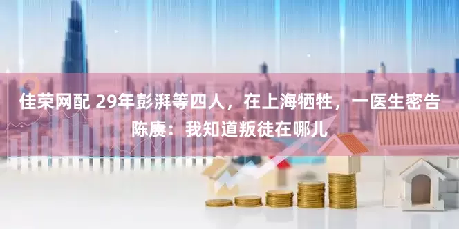 佳荣网配 29年彭湃等四人，在上海牺牲，一医生密告陈赓：我知道叛徒在哪儿