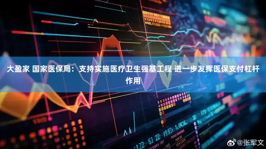 大盈家 国家医保局:支持实施医疗卫生强基工程 进一步发挥医保支付杠杆作用