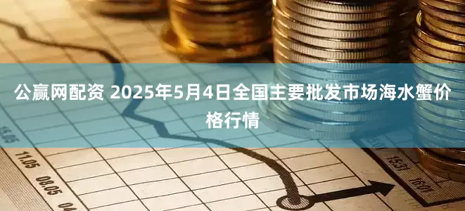公赢网配资 2025年5月4日全国主要批发市场海水蟹价格行情
