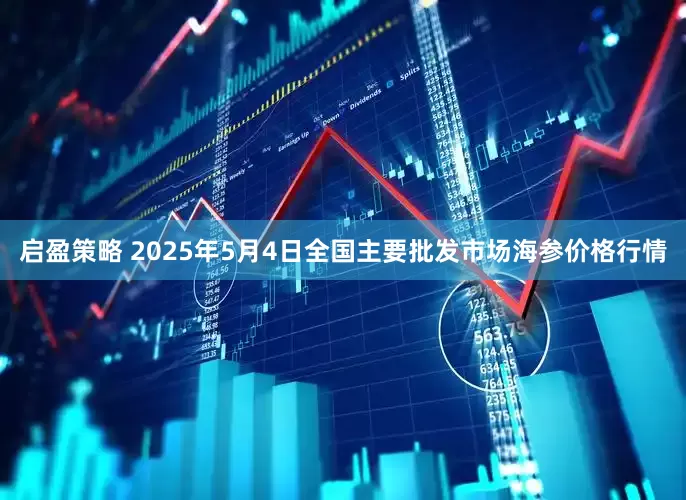 启盈策略 2025年5月4日全国主要批发市场海参价格行情