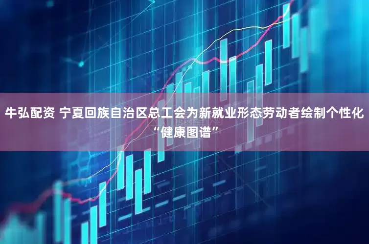 牛弘配资 宁夏回族自治区总工会为新就业形态劳动者绘制个性化“健康图谱”