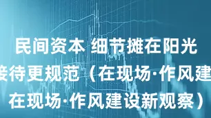 民间资本 细节摊在阳光下  公务接待更规范（在现场·作风建设新观察）
