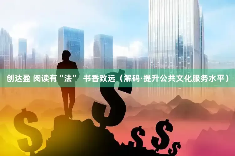 创达盈 阅读有“法”  书香致远（解码·提升公共文化服务水平）