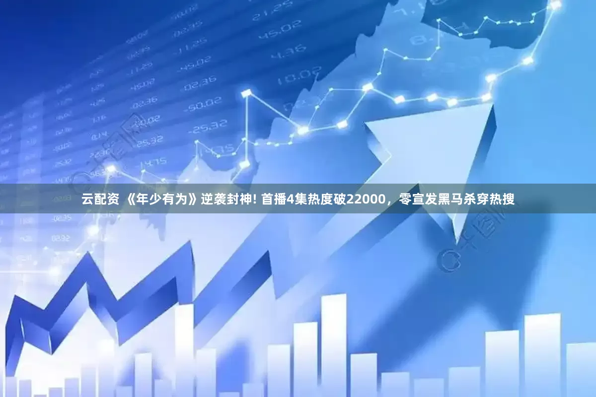 云配资 《年少有为》逆袭封神! 首播4集热度破22000，零宣发黑马杀穿热搜