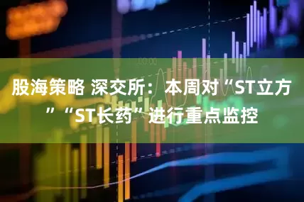 股海策略 深交所：本周对“ST立方”“ST长药”进行重点监控