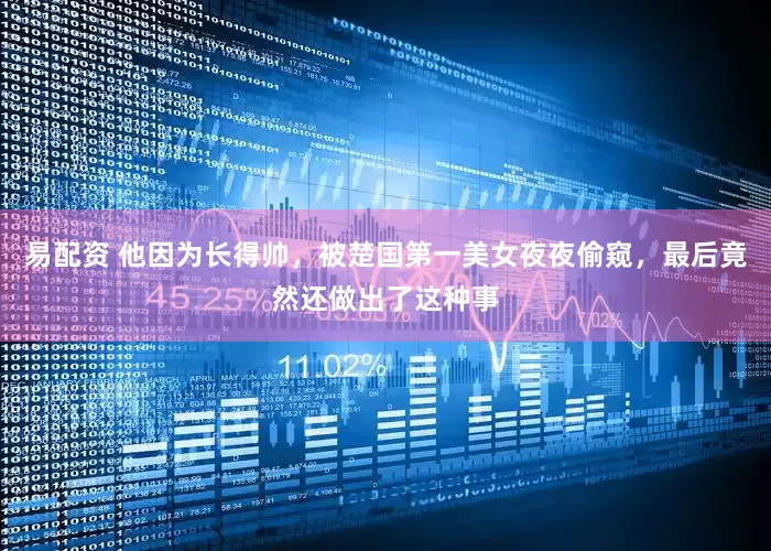 易配资 他因为长得帅，被楚国第一美女夜夜偷窥，最后竟然还做出了这种事