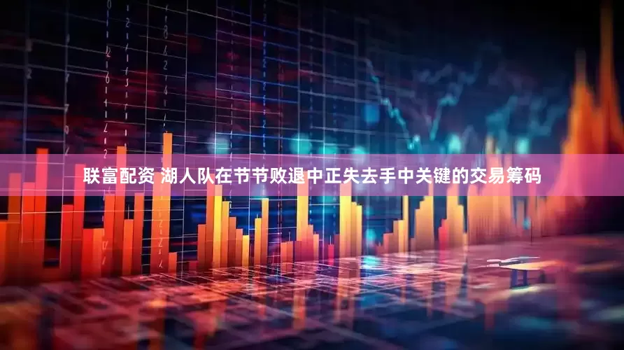 联富配资 湖人队在节节败退中正失去手中关键的交易筹码