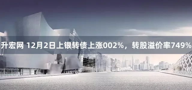升宏网 12月2日上银转债上涨002%，转股溢价率749%