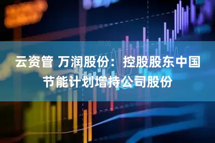 云资管 万润股份：控股股东中国节能计划增持公司股份